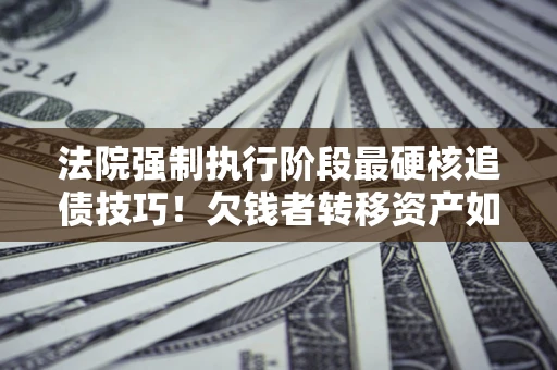 济南法院强制执行阶段最硬核追债技巧！欠钱者转移资产如何破解？