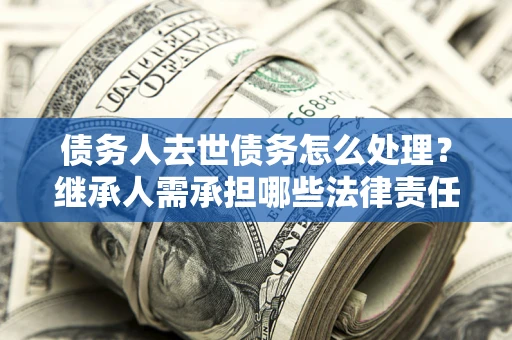 济南债务人去世债务怎么处理？继承人需承担哪些法律责任？