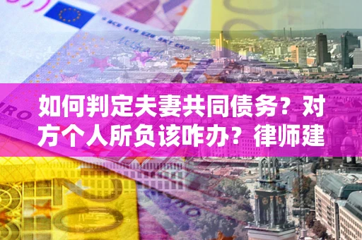 济南如何判定夫妻共同债务？对方个人所负该咋办？律师建议