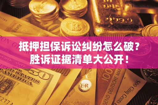济南抵押担保诉讼纠纷怎么破？胜诉证据清单大公开！
