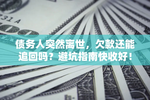 济南债务人突然离世，欠款还能追回吗？避坑指南快收好！