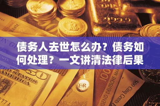 济南债务人去世怎么办？债务如何处理？一文讲清法律后果