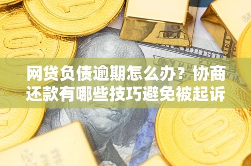 济南网贷负债逾期怎么办？协商还款有哪些技巧避免被起诉？