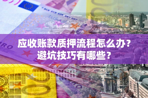 济南应收账款质押流程怎么办？避坑技巧有哪些？