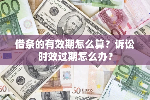 济南借条的有效期怎么算？诉讼时效过期怎么办？