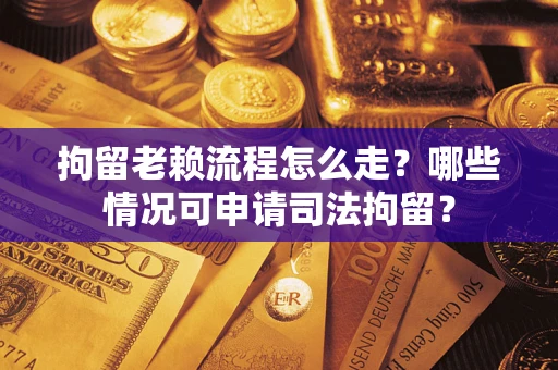 济南拘留老赖流程怎么走？哪些情况可申请司法拘留？