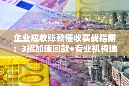 济南企业应收账款催收实战指南：3招加速回款+专业机构选择避坑