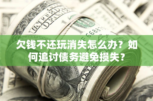 济南欠钱不还玩消失怎么办？如何追讨债务避免损失？