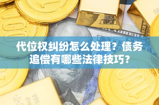 济南代位权纠纷怎么处理？债务追偿有哪些法律技巧？