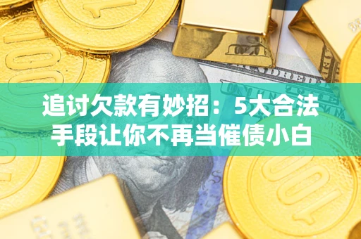 济南追讨欠款有妙招：5大合法手段让你不再当催债小白