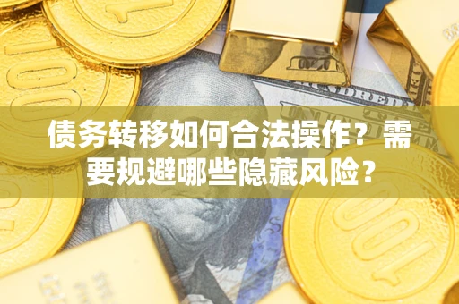 济南债务转移如何合法操作？需要规避哪些隐藏风险？