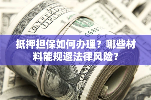 济南抵押担保如何办理？哪些材料能规避法律风险？