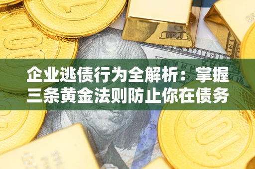 济南企业逃债行为全解析：掌握三条黄金法则防止你在债务乱局中“踩雷”