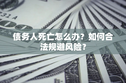 济南债务人死亡怎么办？如何合法规避风险？