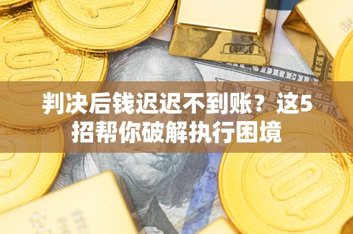 济南判决后钱迟迟不到账？这5招帮你破解执行困境