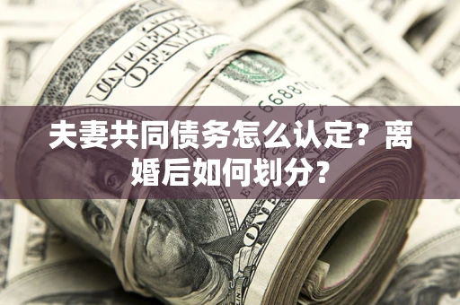 济南夫妻共同债务怎么认定？离婚后如何划分？