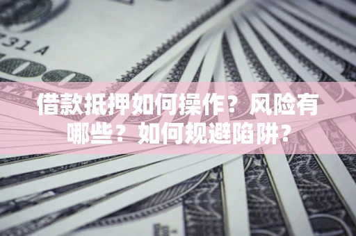 济南借款抵押如何操作?风险有哪些?如何规避陷阱? 济南借款抵押如何操作?风险有哪些?如何规避陷阱?