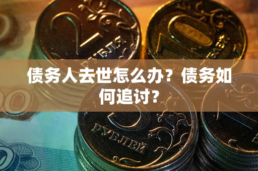 济南债务人去世怎么办？债务如何追讨？