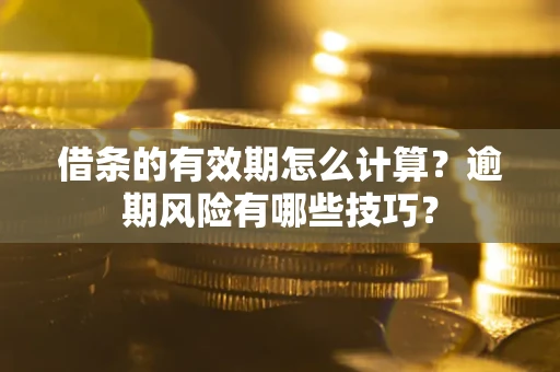济南借条的有效期怎么计算？逾期风险有哪些技巧？
