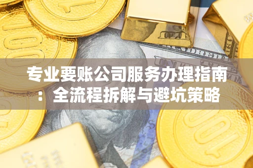 济南专业要账公司服务办理指南：全流程拆解与避坑策略