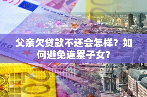 济南父亲欠贷款不还会怎样？如何避免连累子女？