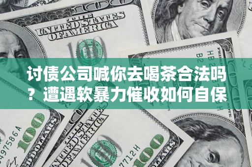 济南讨债公司喊你去喝茶合法吗？遭遇软暴力催收如何自保？