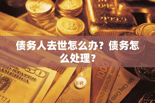 济南债务人去世怎么办？债务怎么处理？