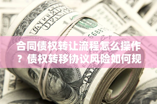 济南合同债权转让流程怎么操作？债权转移协议风险如何规避？