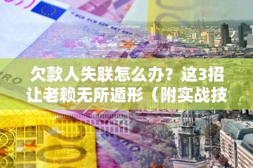 济南欠款人失联怎么办？这3招让老赖无所遁形（附实战技巧）