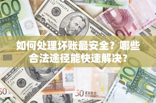 济南如何处理坏账最安全？哪些合法途径能快速解决？