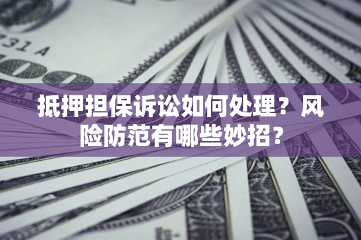 济南抵押担保诉讼如何处理？风险防范有哪些妙招？