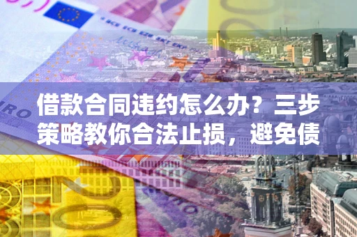 济南借款合同违约怎么办？三步策略教你合法止损，避免债务危机升级