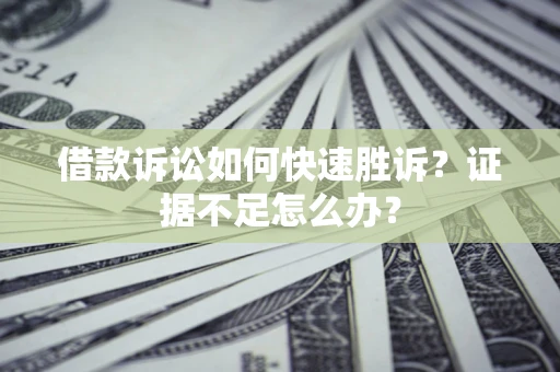 济南借款诉讼如何快速胜诉？证据不足怎么办？