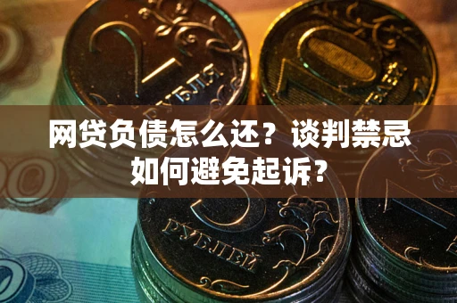 济南网贷负债怎么还？谈判禁忌如何避免起诉？