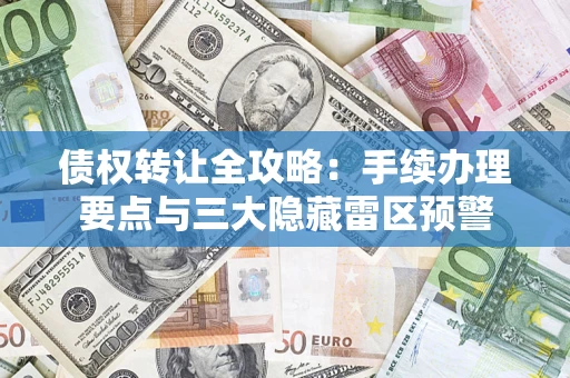 济南债权转让全攻略：手续办理要点与三大隐藏雷区预警