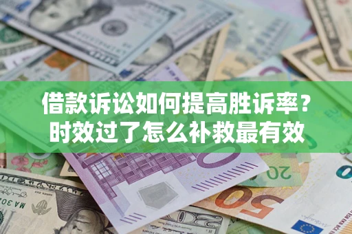 济南借款诉讼如何提高胜诉率？时效过了怎么补救最有效