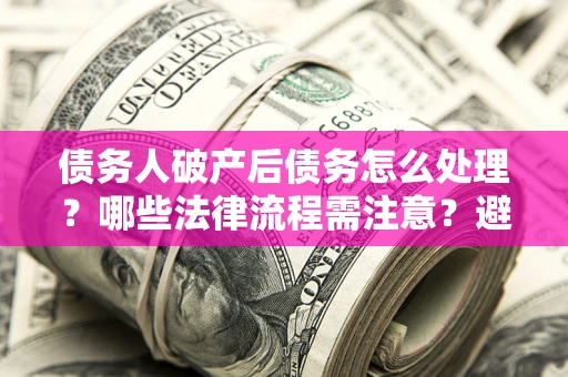 济南债务人破产后债务怎么处理？哪些法律流程需注意？避免踩坑指南