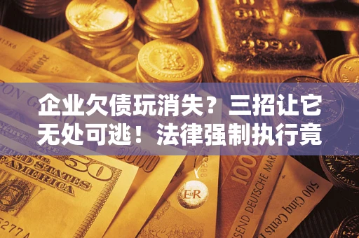 济南企业欠债玩消失？三招让它无处可逃！法律强制执行竟比讨债公司还狠？