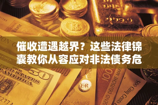 济南催收遭遇越界？这些法律锦囊教你从容应对非法债务危机