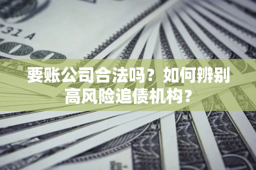 济南要账公司合法吗？如何辨别高风险追债机构？