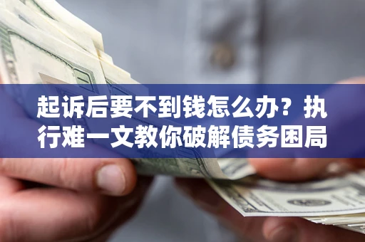 济南起诉后要不到钱怎么办？执行难一文教你破解债务困局
