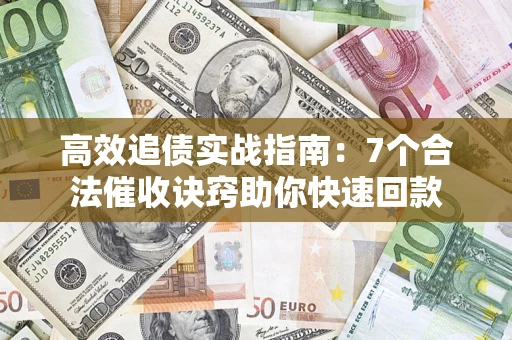 济南高效追债实战指南：7个合法催收诀窍助你快速回款