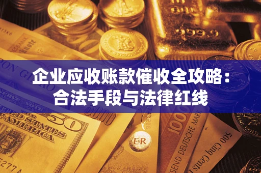 济南企业应收账款催收全攻略：合法手段与法律红线