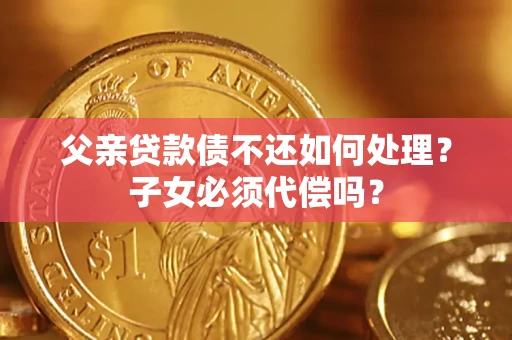 济南父亲贷款债不还如何处理？子女必须代偿吗？