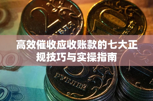 济南高效催收应收账款的七大正规技巧与实操指南