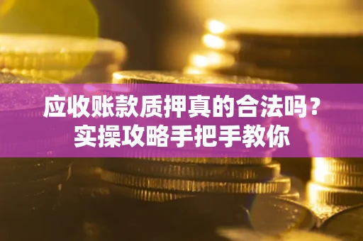 济南应收账款质押真的合法吗？实操攻略手把手教你
