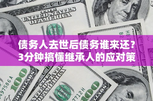 济南债务人去世后债务谁来还？3分钟搞懂继承人的应对策略
