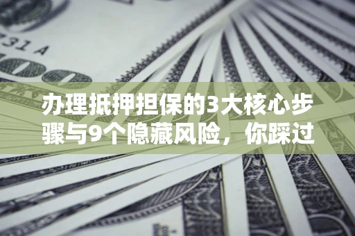 济南办理抵押担保的3大核心步骤与9个隐藏风险，你踩过哪个坑？
