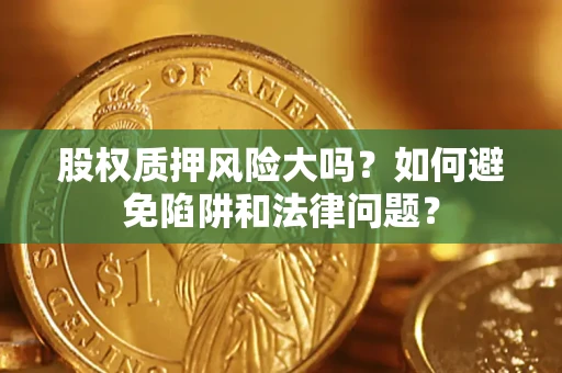 济南股权质押风险大吗？如何避免陷阱和法律问题？