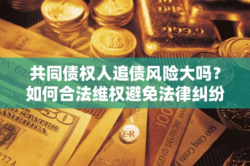 济南共同债权人追债风险大吗?如何合法维权避免法律纠纷? 济南共同债权人追债风险大吗?如何合法维权避免法律纠纷?